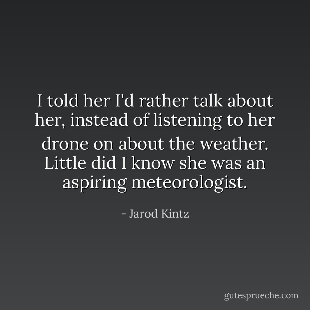 I told her I'd rather talk about her, instead of listening to her drone on about the weather. Little did I know she was an aspiring meteorologist. - Jarod Kintz