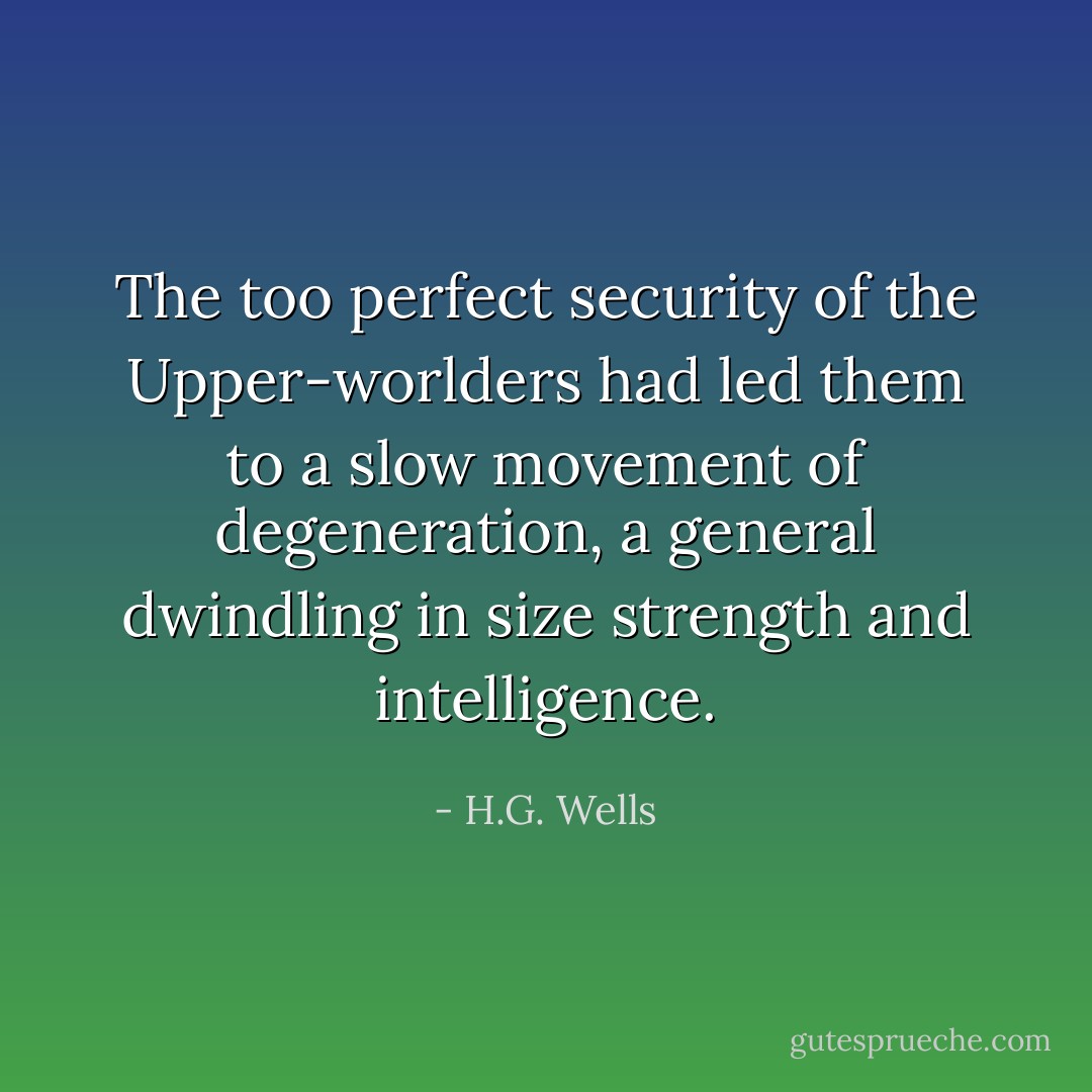 The too perfect security of the Upper-worlders had led them to a slow movement of degeneration, a general dwindling in size strength and intelligence. - H.G. Wells