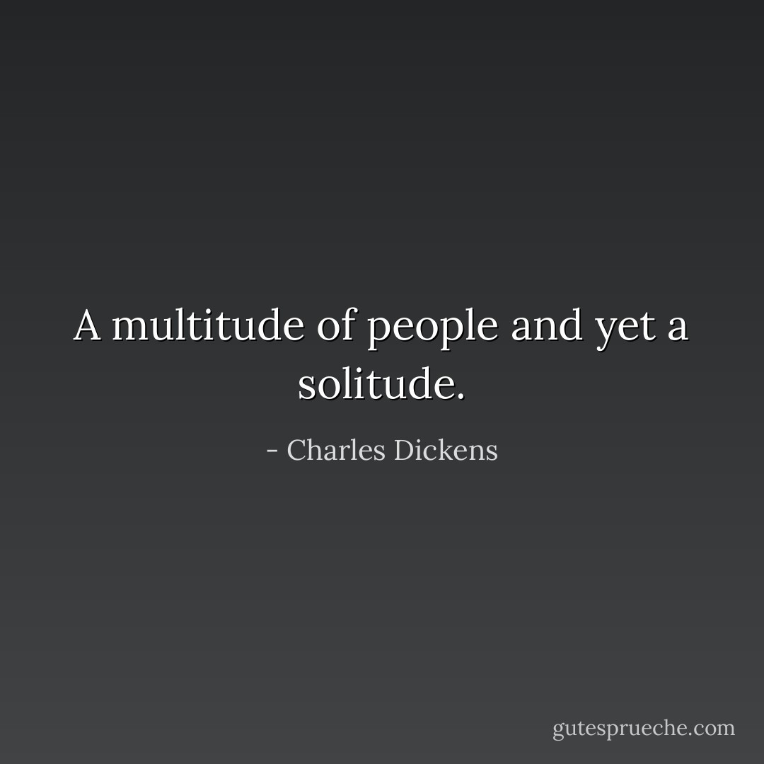 A multitude of people and yet a solitude. - Charles Dickens