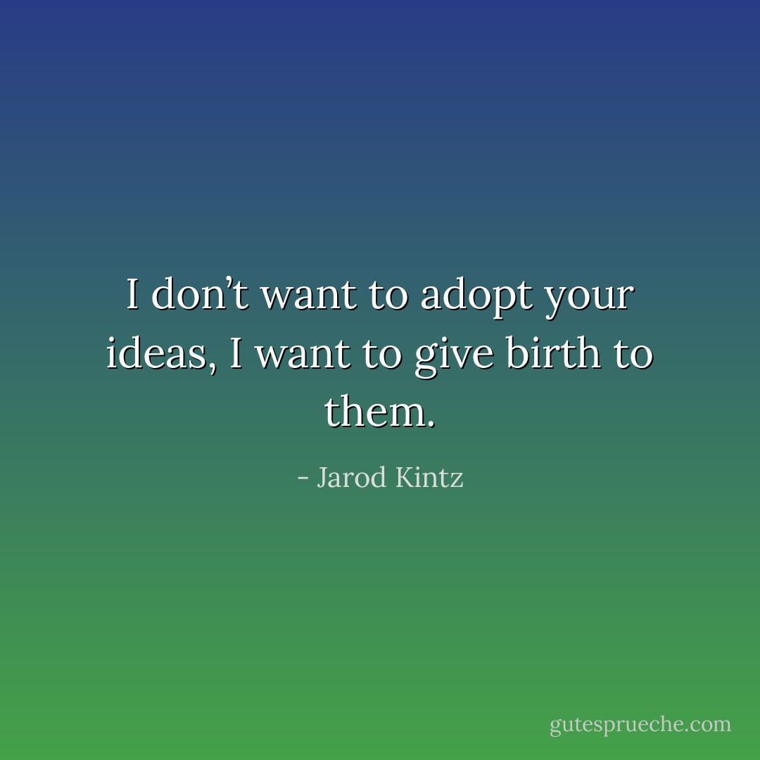 I don’t want to adopt your ideas, I want to give birth to them. - Jarod Kintz