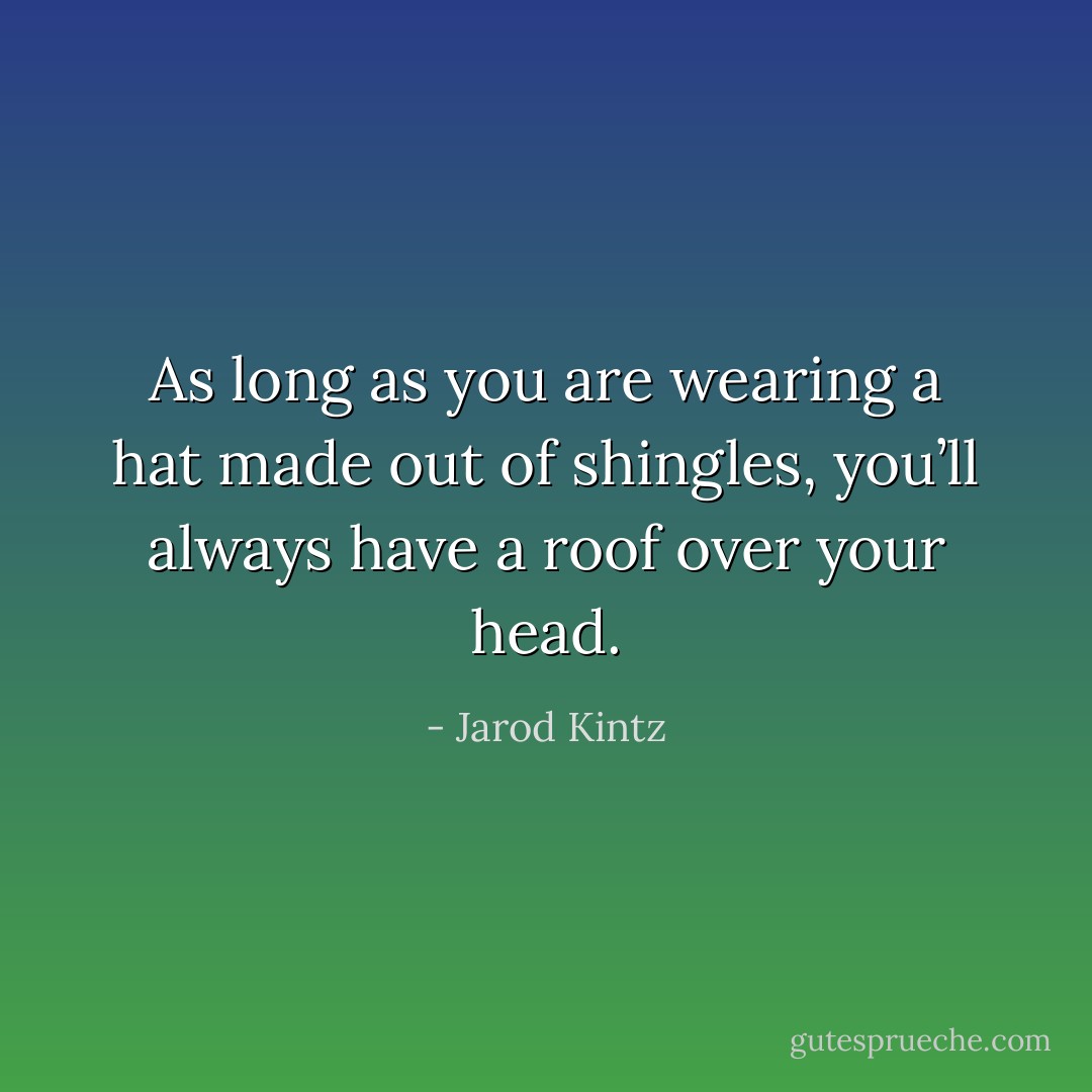As long as you are wearing a hat made out of shingles, you’ll always have a roof over your head. - Jarod Kintz