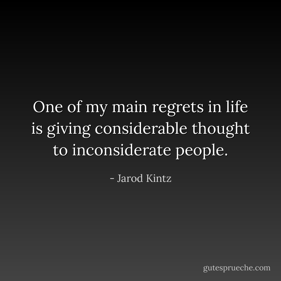 One of my main regrets in life is giving considerable thought to inconsiderate people. - Jarod Kintz