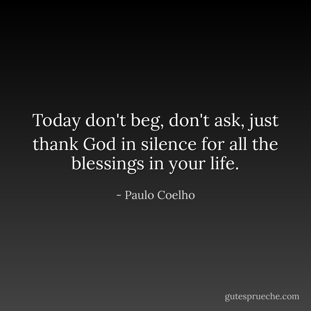 Today don't beg, don't ask, just thank God in silence for all the blessings in your life. - Paulo Coelho