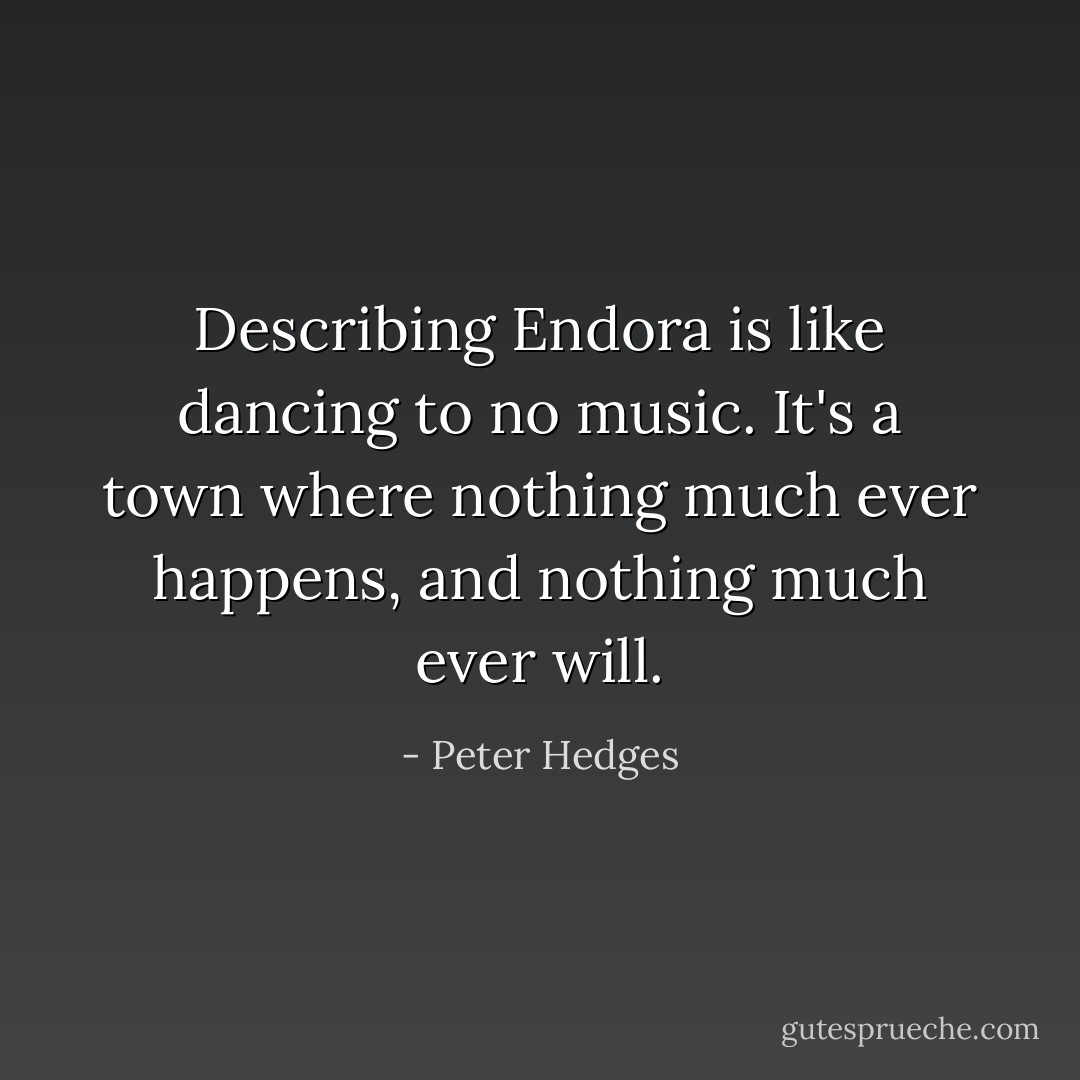 Describing Endora is like dancing to no music. It's a town where nothing much ever happens, and nothing much ever will. - Peter Hedges