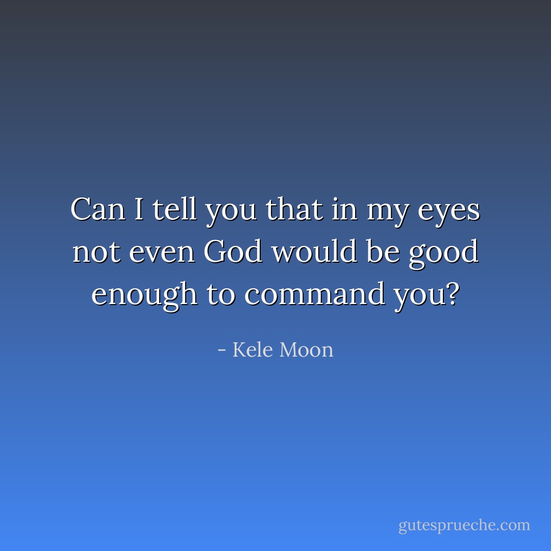 Can I tell you that in my eyes not even God would be good enough to command you? - Kele Moon