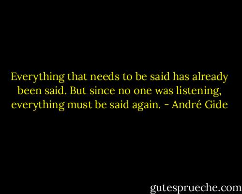 Everything that needs to be said has already been said. But since no one was listening, everything must be said again. - André Gide