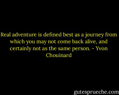 Real adventure is defined best as a journey from which you may not come back alive, and certainly not as the same person. - Yvon Chouinard