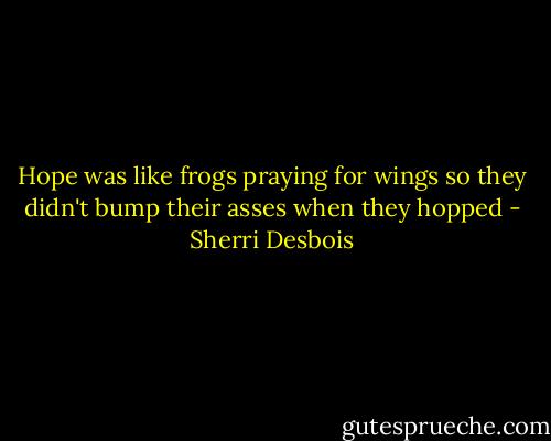 Hope was like frogs praying for wings so they didn't bump their asses when they hopped - Sherri Desbois