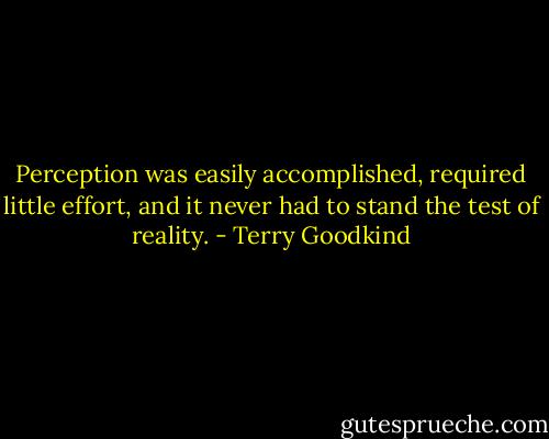 Perception was easily accomplished, required little effort, and it never had to stand the test of reality. - Terry Goodkind