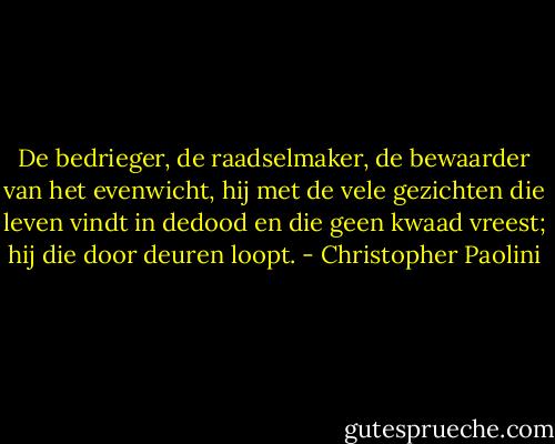 De bedrieger, de raadselmaker, de bewaarder van het evenwicht, hij met de vele gezichten die leven vindt in dedood en die geen kwaad vreest; hij die door deuren loopt. - Christopher Paolini