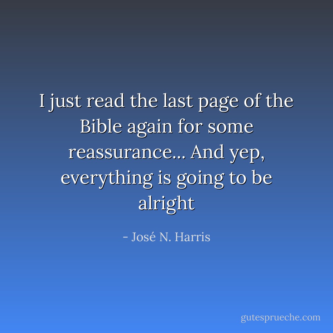 I just read the last page of the Bible again for some reassurance... And yep, everything is going to be alright - José N. Harris