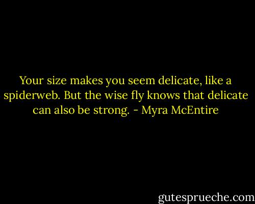 Your size makes you seem delicate, like a spiderweb. But the wise fly knows that delicate can also be strong. - Myra McEntire