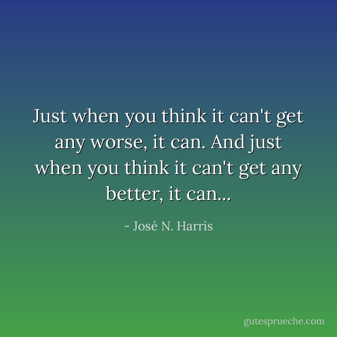 Just when you think it can't get any worse, it can. And just when you think it can't get any better, it can... - José N. Harris