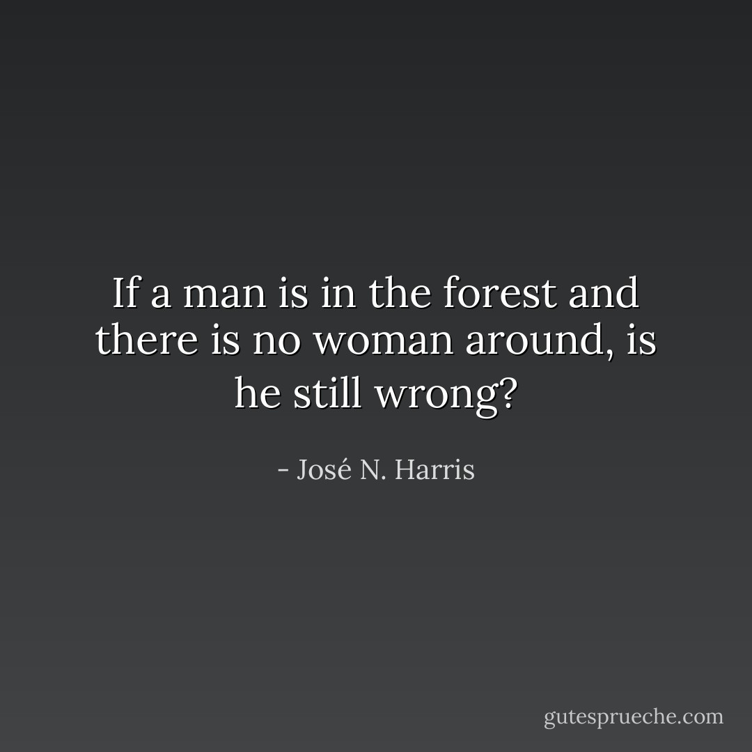 If a man is in the forest and there is no woman around, is he still wrong? - José N. Harris