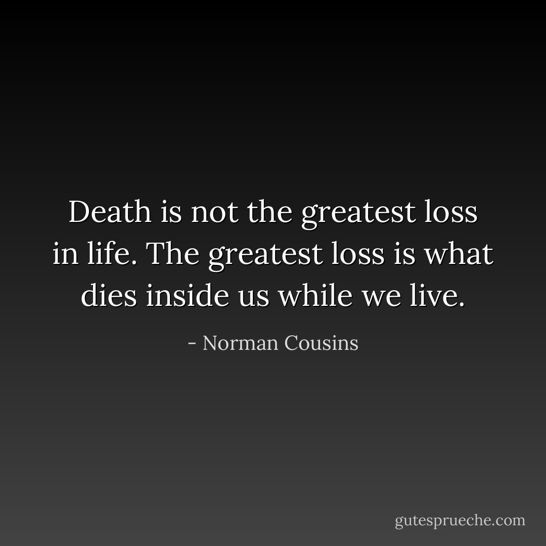 Death is not the greatest loss in life. The greatest loss is what dies inside us while we live. - Norman Cousins