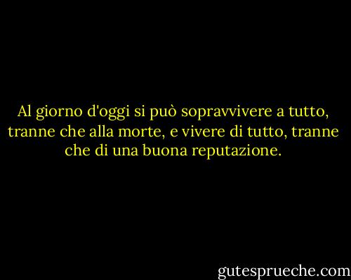 Al giorno d'oggi si può sopravvivere a tutto, tranne che alla morte, e vivere di tutto, tranne che di una buona reputazione. - Oscar Wilde