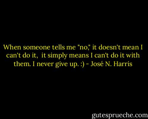 When someone tells me "no," it doesn't mean I can't do it, <br />it simply means I can't do it with them. I never give up. :) - José N. Harris