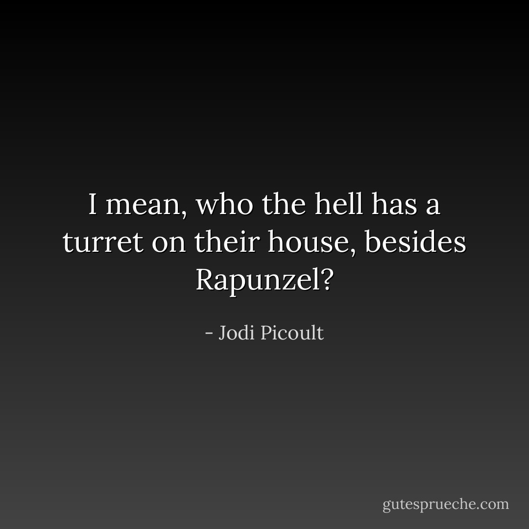 I mean, who the hell has a turret on their house, besides Rapunzel? - Jodi Picoult