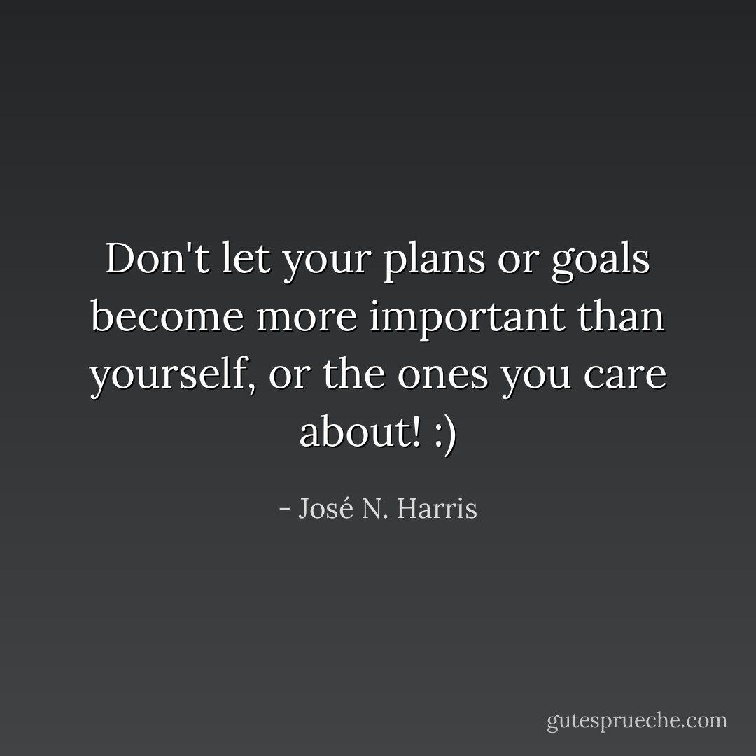 Don't let your plans or goals become more important than yourself, or the ones you care about! :) - José N. Harris