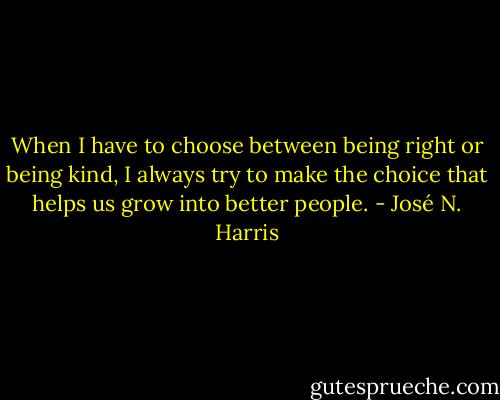 When I have to choose between being right or being kind, I always try to make the choice that helps us grow into better people. - José N. Harris