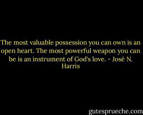 The most valuable possession you can own is an open heart. The most powerful weapon you can be is an instrument of God's love. - José N. Harris