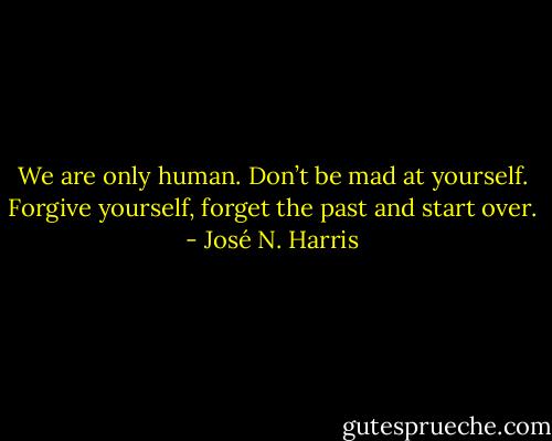 We are only human. Don’t be mad at yourself. Forgive yourself, forget the past and start over. - José N. Harris