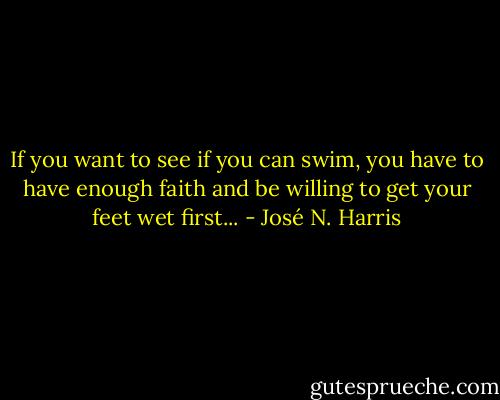 If you want to see if you can swim, you have to have enough faith and be willing to get your feet wet first... - José N. Harris