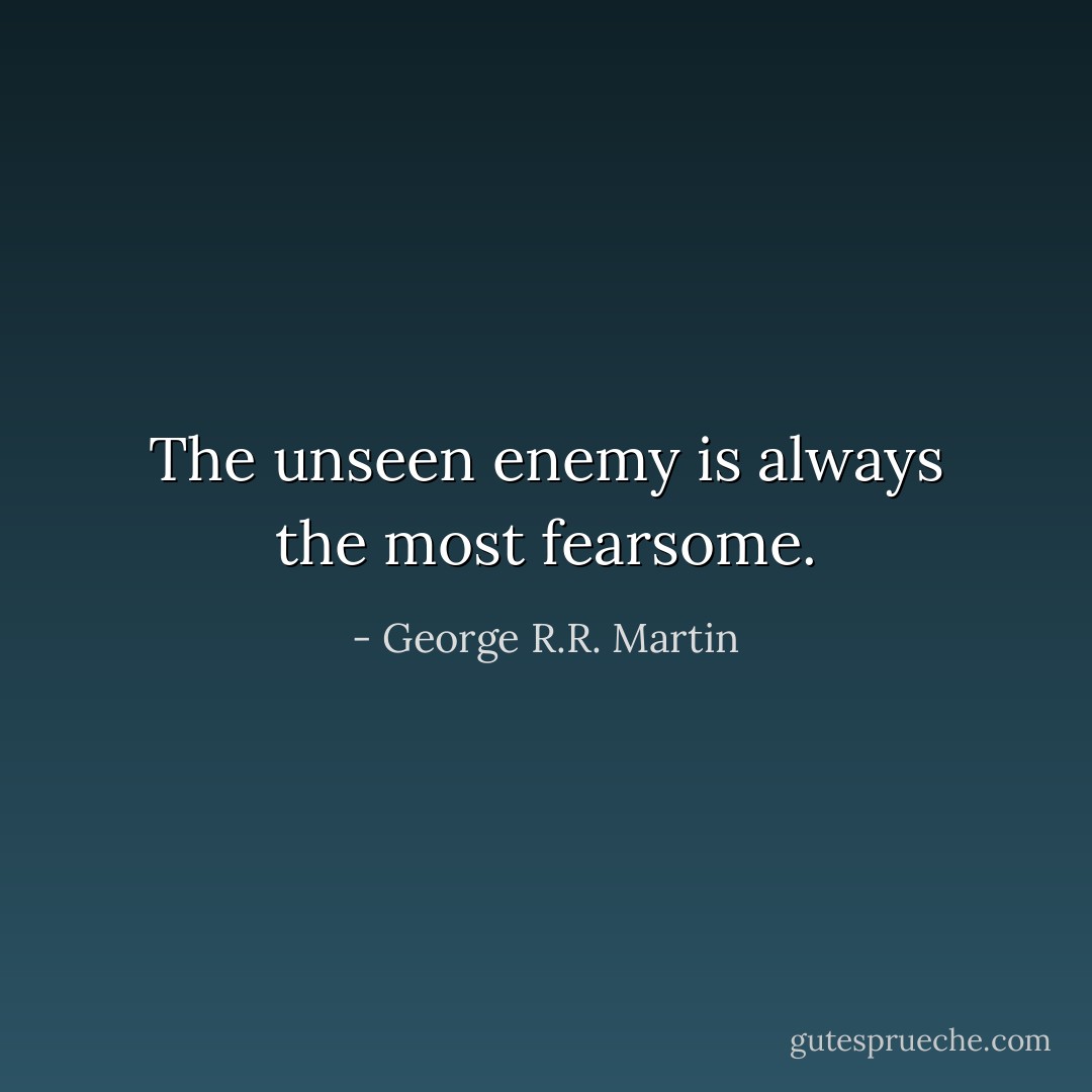 The unseen enemy is always the most fearsome. - George R.R. Martin