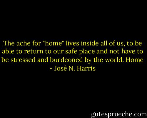 The ache for "home" lives inside all of us, to be able to return to our safe place and not have to be stressed and burdeoned by the world. Home - José N. Harris