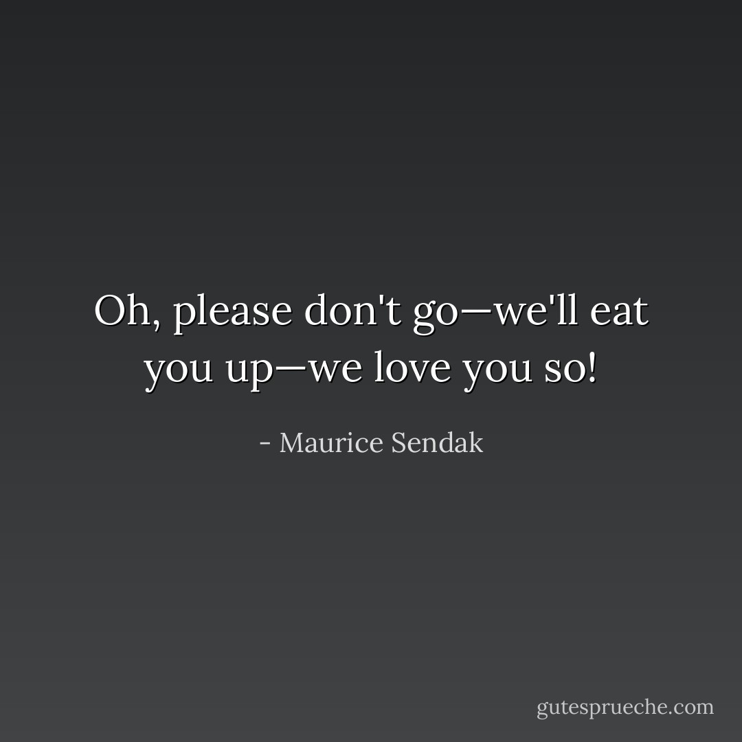 Oh, please don't go—we'll eat you up—we love you so! - Maurice Sendak