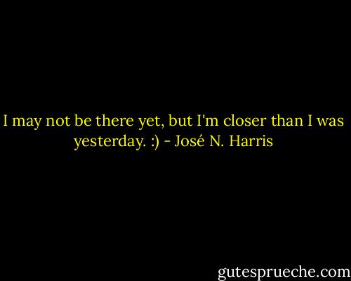 I may not be there yet, but I'm closer than I was yesterday. :) - José N. Harris