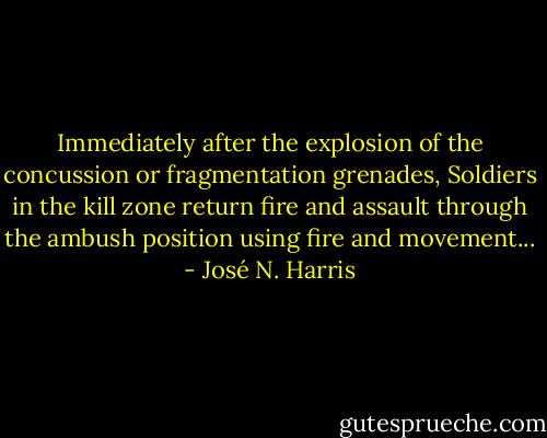 Immediately after the explosion of the concussion or fragmentation grenades, Soldiers in the kill zone return fire and assault through the ambush position using fire and movement... - José N. Harris