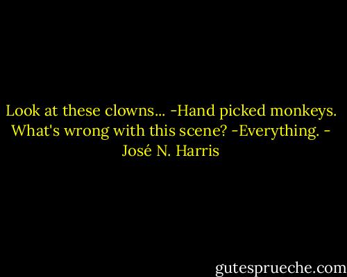 Look at these clowns...<br />-Hand picked monkeys.<br />What's wrong with this scene?<br />-Everything. - José N. Harris