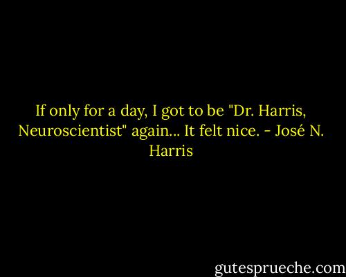 If only for a day, I got to be "Dr. Harris, Neuroscientist" again... It felt nice. - José N. Harris