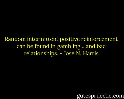 Random intermittent positive reinforcement can be found in gambling... and bad relationships. - José N. Harris