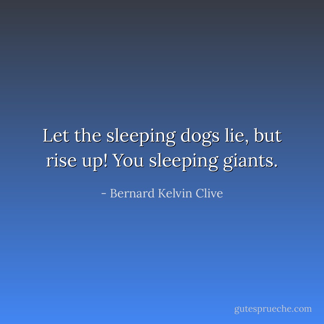 Let the sleeping dogs lie, but rise up! You sleeping giants. - Bernard Kelvin Clive