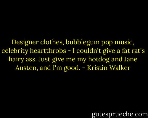 Designer clothes, bubblegum pop music, celebrity heartthrobs - I couldn't give a fat rat's hairy ass. Just give me my hotdog and Jane Austen, and I'm good. - Kristin Walker