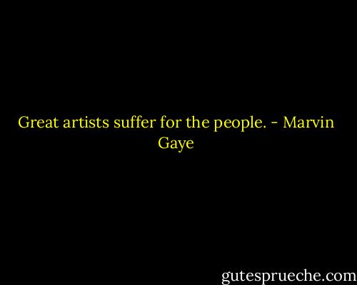 Great artists suffer for the people. - Marvin Gaye