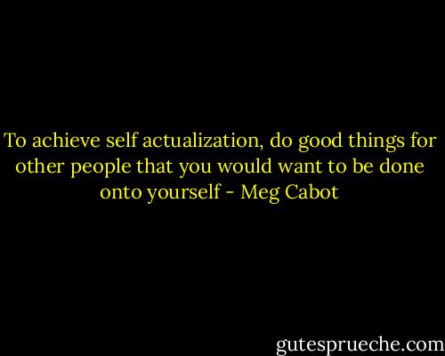 To achieve self actualization, do good things for other people that you would want to be done onto yourself - Meg Cabot