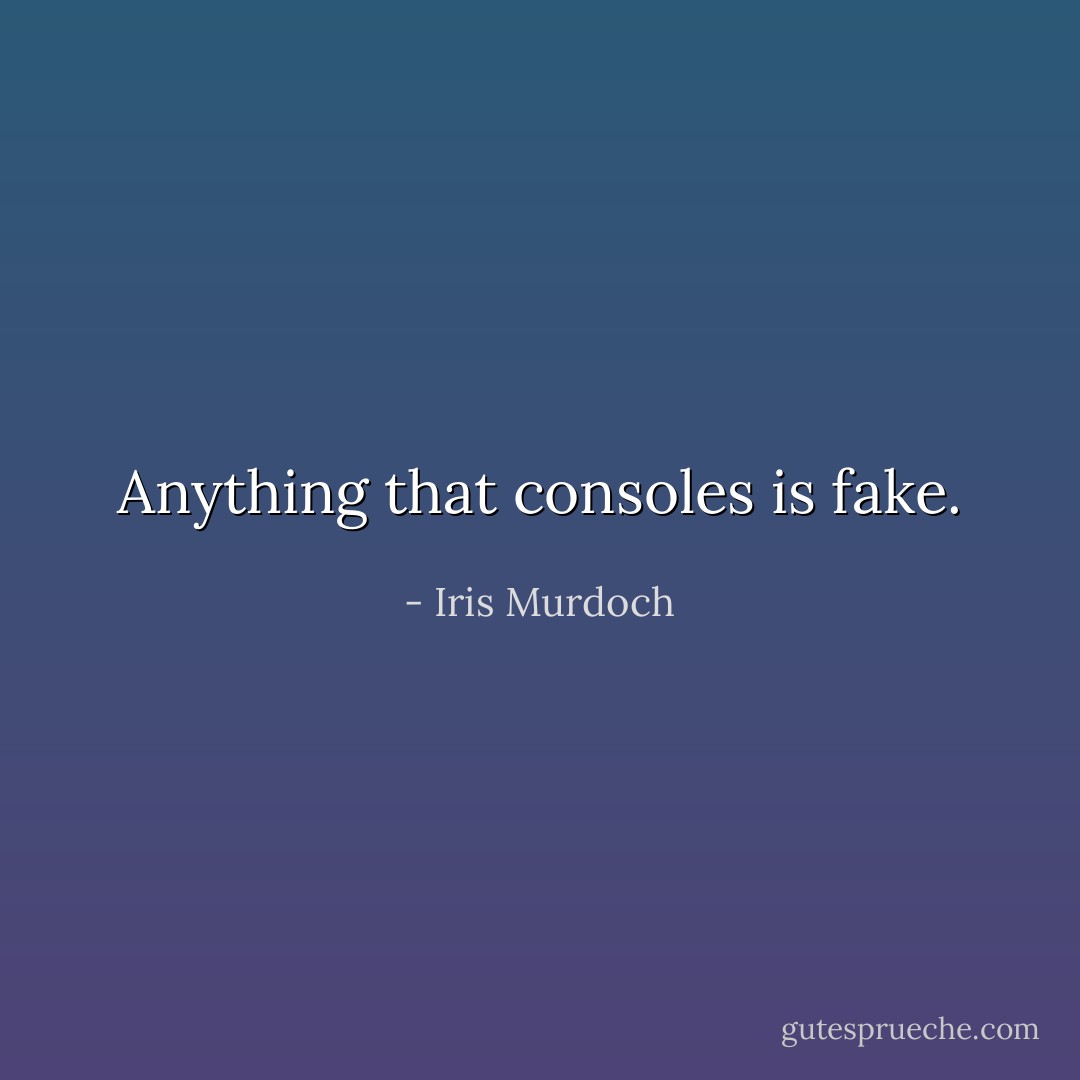 Anything that consoles is fake. - Iris Murdoch