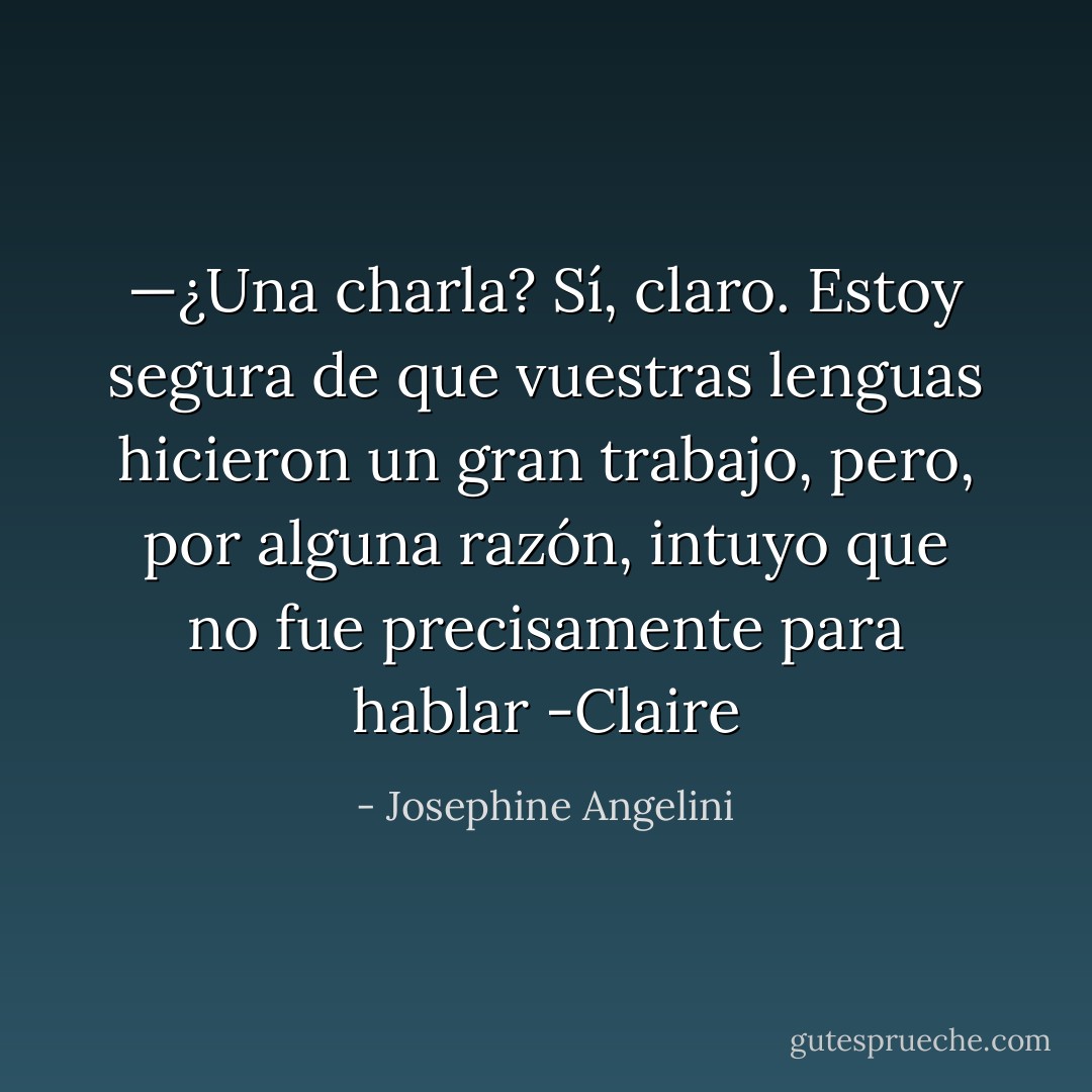 —¿Una charla? Sí, claro. Estoy segura de que vuestras lenguas hicieron un gran trabajo, pero, por alguna razón, intuyo que no fue precisamente para hablar -Claire - Josephine Angelini