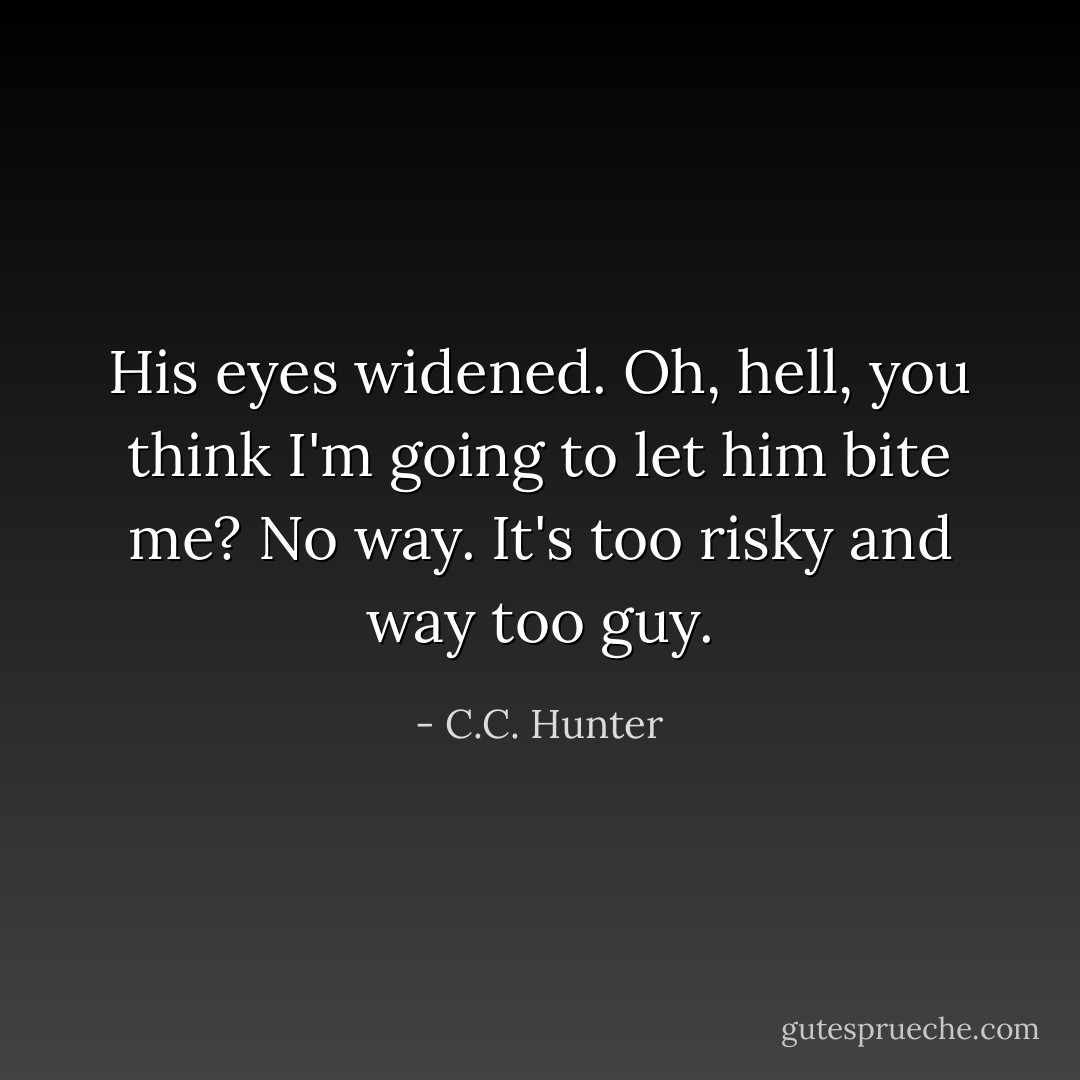His eyes widened. Oh, hell, you think I'm going to let him bite me? No way. It's too risky and way too guy. - C.C. Hunter