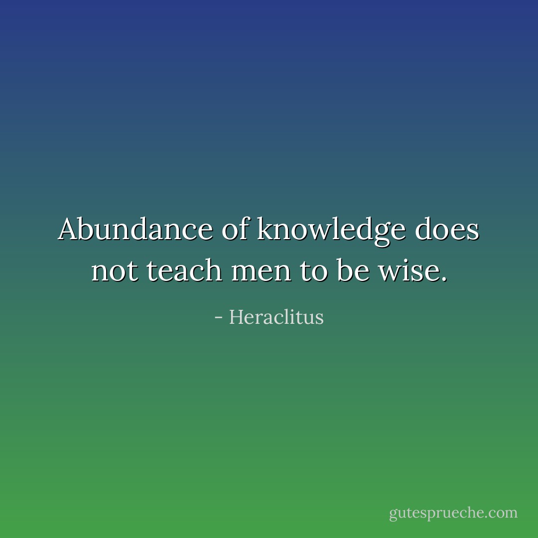 Abundance of knowledge does not teach men to be wise. - Heraclitus