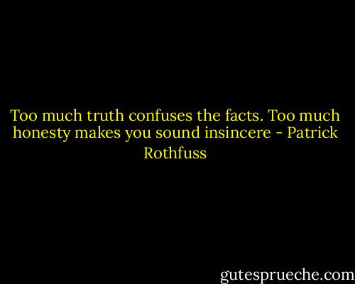 Too much truth confuses the facts. Too much honesty makes you sound insincere - Patrick Rothfuss