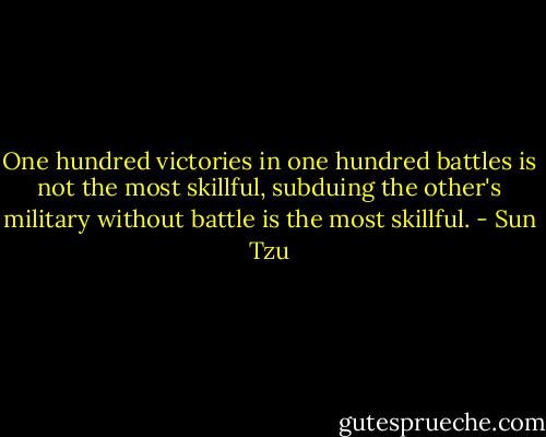 One hundred victories in one hundred battles is not the most skillful, subduing the other's military without battle is the most skillful. - Sun Tzu