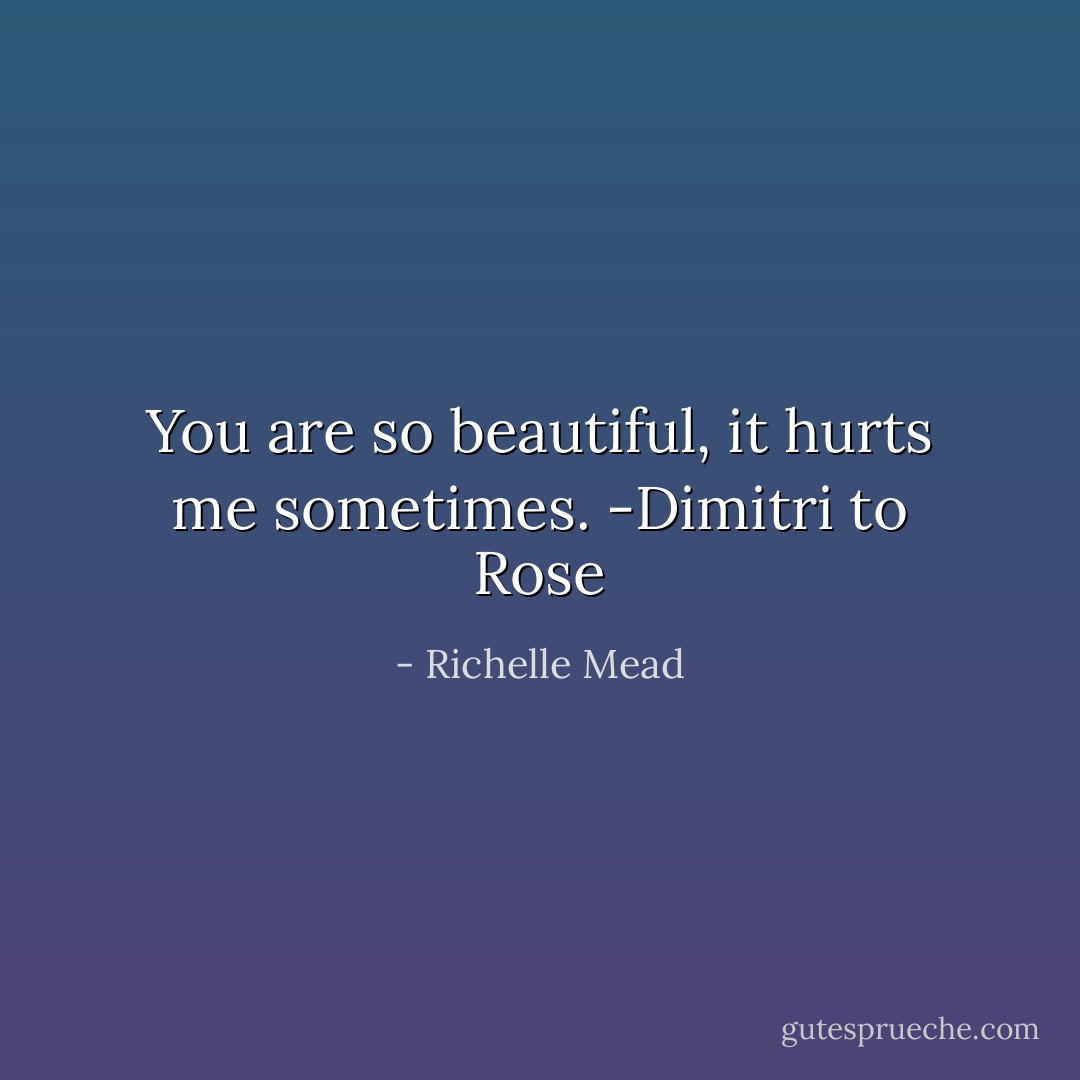 You are so beautiful, it hurts me sometimes. -Dimitri to Rose - Richelle Mead