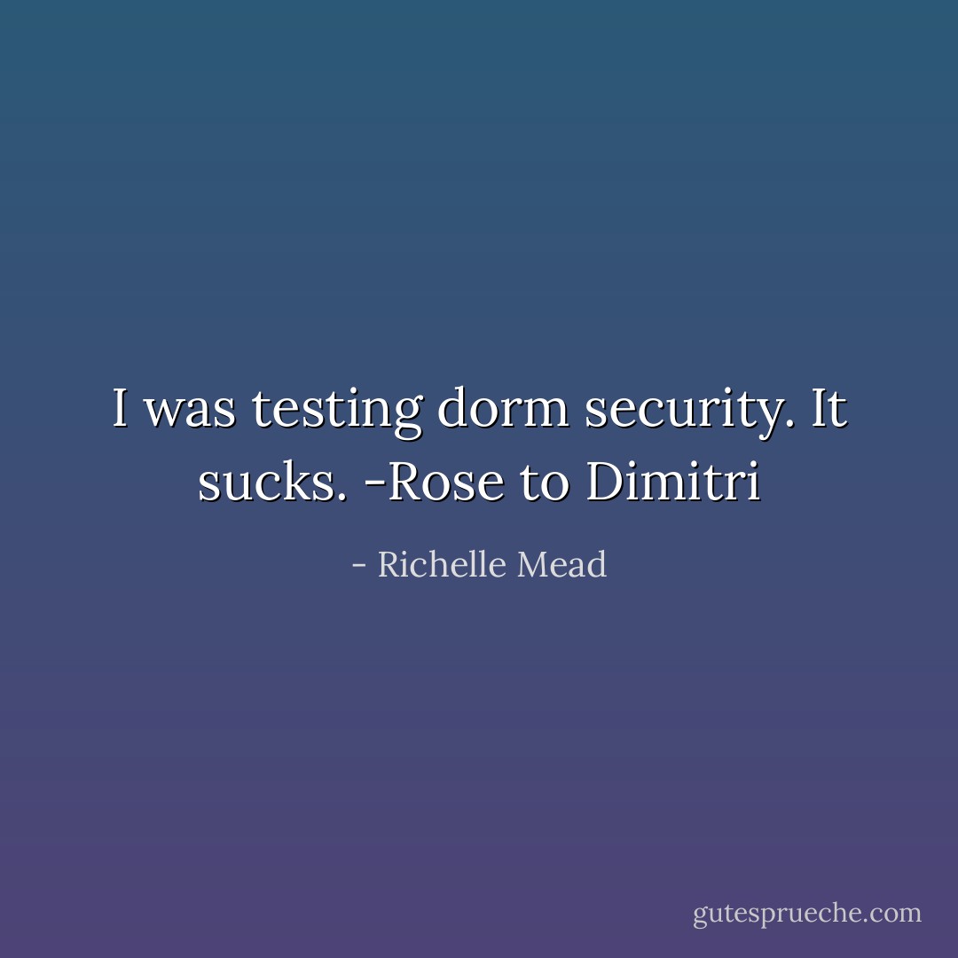 I was testing dorm security. It sucks. -Rose to Dimitri - Richelle Mead