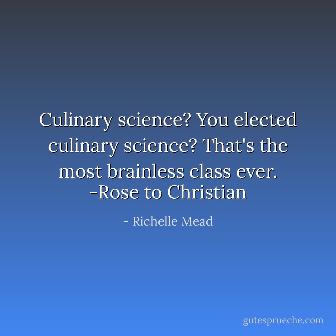 Culinary science? You elected culinary science? That's the most brainless class ever. -Rose to Christian - Richelle Mead