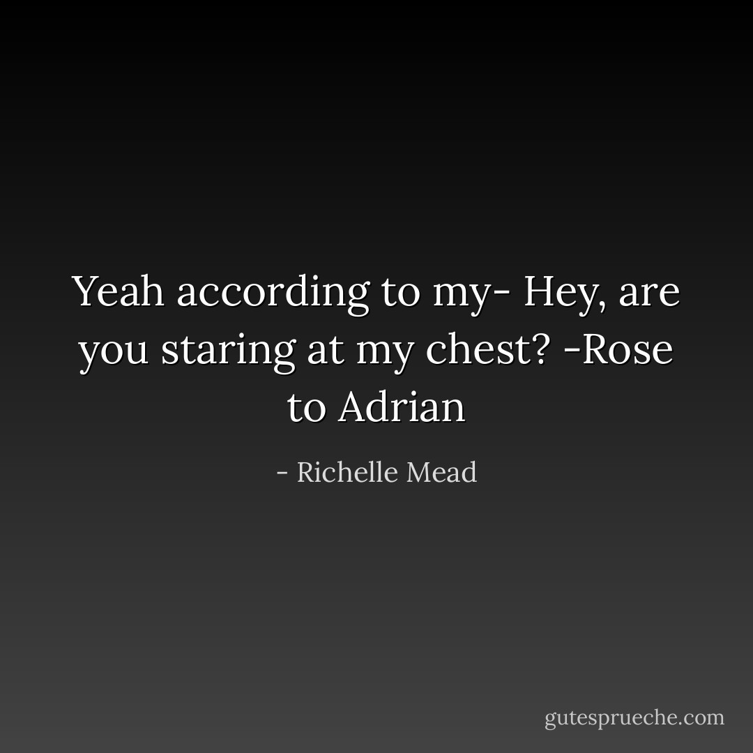 Yeah according to my- Hey, are you staring at my chest? -Rose to Adrian - Richelle Mead