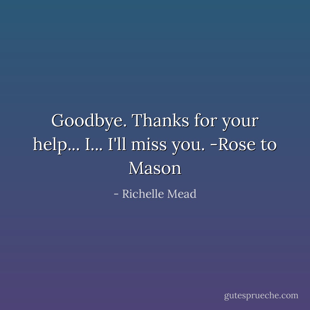 Goodbye. Thanks for your help... I... I'll miss you. -Rose to Mason - Richelle Mead
